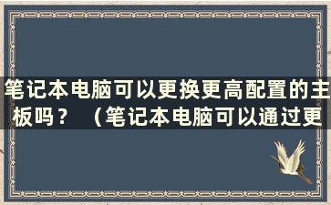 笔记本电脑可以更换更高配置的主板吗？ （笔记本电脑可以通过更换主板来升级显卡吗？）